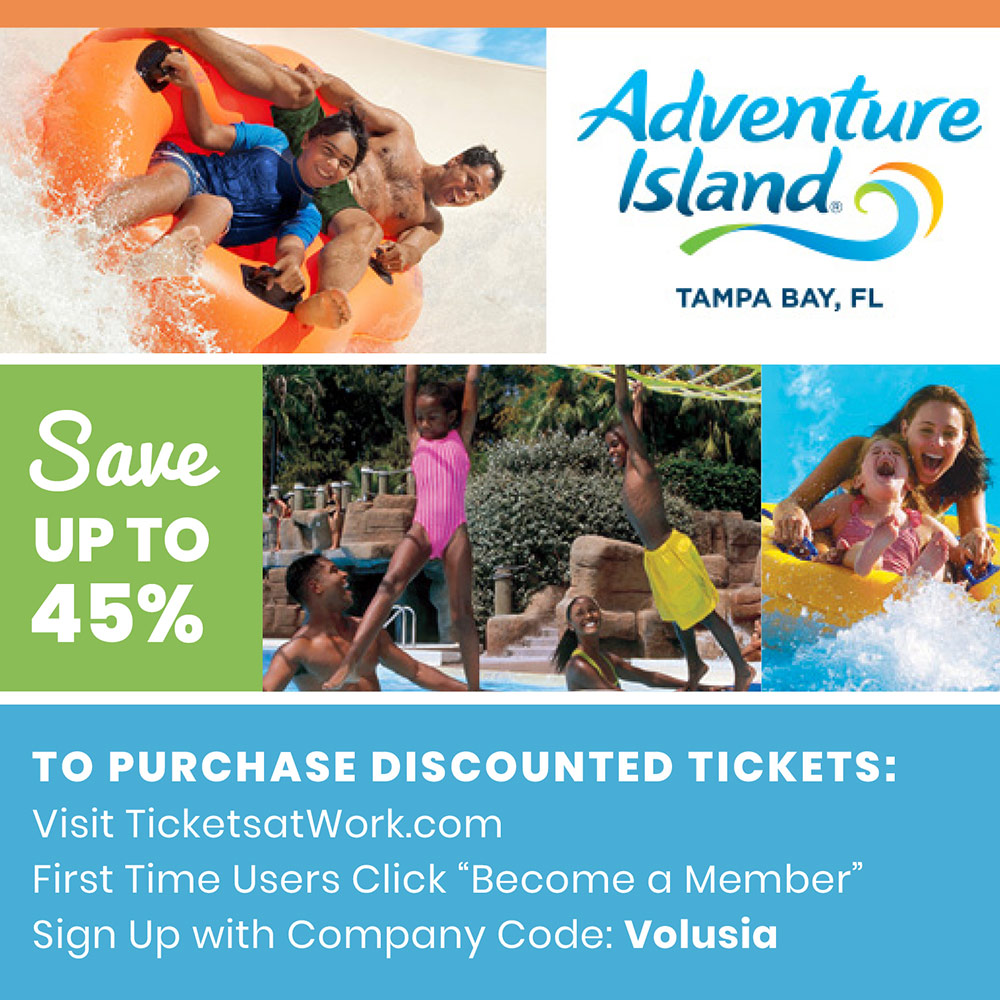 Adventure Island - Save
UP TO 45%
TO PURCHASE DISCOUNTED TICKETS:
Visit TicketsatWork.com
First Time Users Click Become a Member
Sign Up with Company Code: Volusia