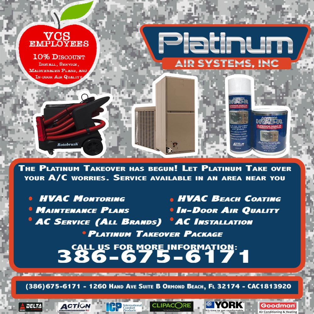 Platinum Air Systems - VCS Employees 10% Discount Install, Service, Maintenance Plans and in-door air quality<br>THE PLATINUM TAKEOVER HAS BEGUN! LET PLatInUm TAKe OVER YOUR A/C WOrrIES. SERVICE AVAILABLE IN An AREa NEAR YOU<br> HVAC MoNTOrIng
 HVAC BeAcH Coating
 MAINTENaNcE PLaNS
 IN-DOOR AIR QUALITY
 AC SERVICE (ALL BranDS) AC INSTALLATIOn<br> PLATINUM TAKEOVER PACKAGE
CALL US FOR MORE INFORMATION:386-675-6171<br>1260 HAND AVE SUITE B ORMOND BEACH, FL 32174 - CAC1813920