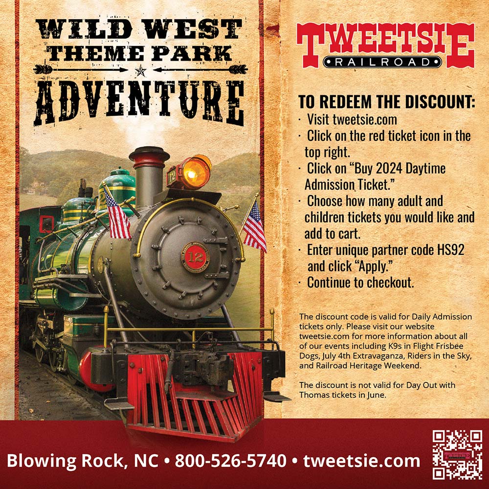 Tweetsie Railroad - TO REDEEM THE DISCOUNT:<br>-Visit tweetsie.com<br>-Click on the red ticket icon in the top right.<br>-Click on Buy 2024 Daytime Admission Ticket.<br>-Choose how many adult and children tickets you would like and add to cart.<br>-Enter unique partner code HS92 and click Apply.<br>-Continue to checkout.<br>The discount code is valid for Daily Admission tickets only. Please visit our website tweetsie.com for more information about all of our events including K9s in Flight Frisbee Dogs, July 4th Extravaganza, Riders in the Sky, and Railroad Heritage Weekend. The discount is not valid for Day Out with Thomas tickets in June.<br>Blowing Rock, NC | 800-526-5740 | tweetsie.com